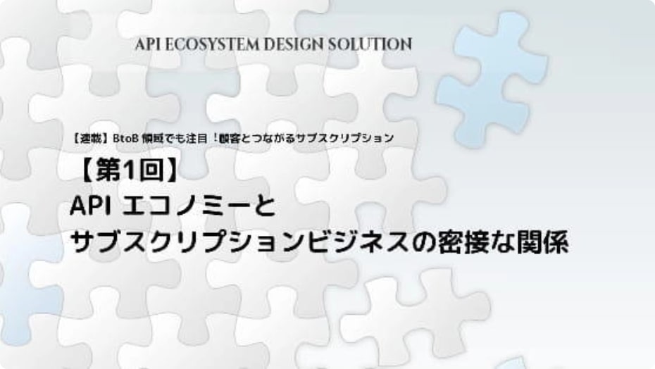 【第1回】API エコノミーとサブスクリプションビジネスの密接な関係